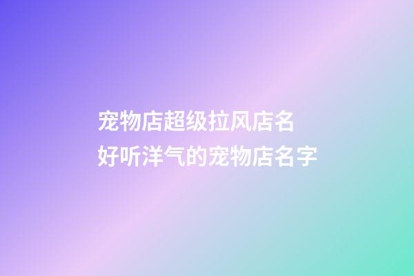 宠物店超级拉风店名 好听洋气的宠物店名字